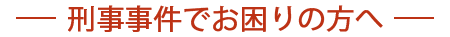 刑事事件でお困りの方へ