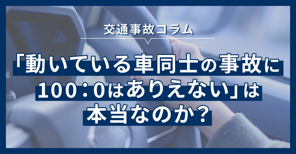 「動いている車同士の事故に100：0はありえない」は本当なのか？