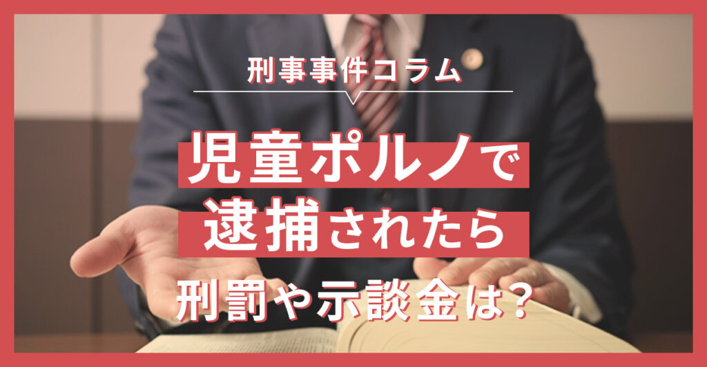 児童ポルノで逮捕されたら | 刑罰や示談金は？