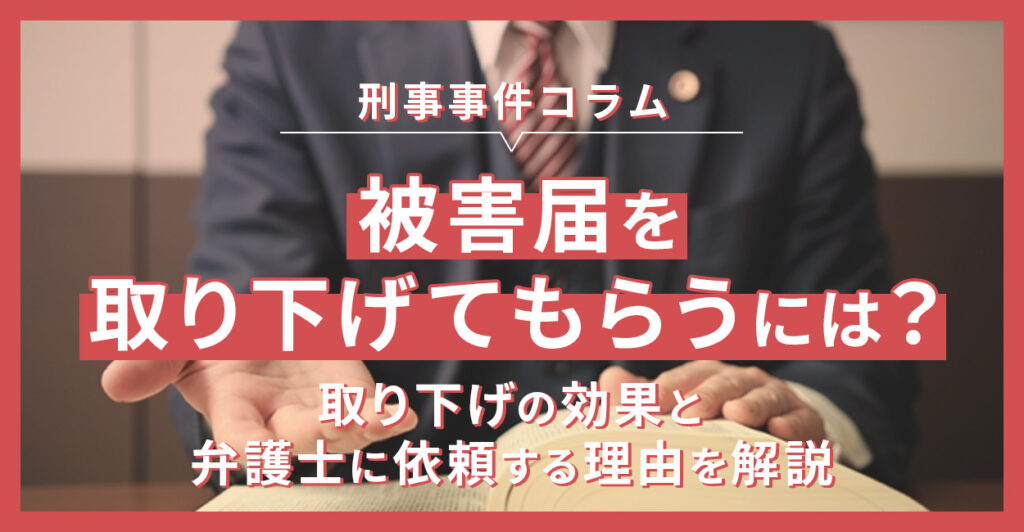 被害届を取り下げてもらうにはどうする？取り下げの効果と弁護士に依頼する理由を解説