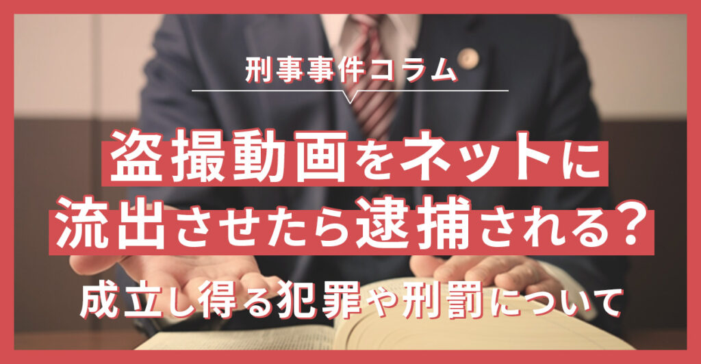盗撮動画をネットに流出させたら逮捕される？成立し得る犯罪や刑罰について